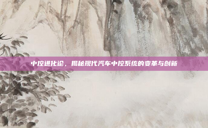 中控进化论,揭秘现代汽车中控系统的变革与创新