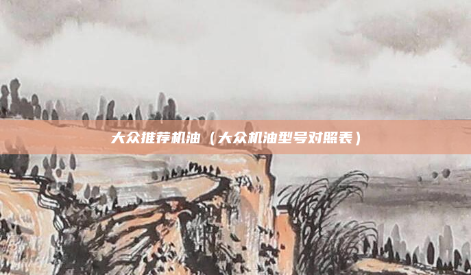 大众推荐机油（大众机油型号对照表）