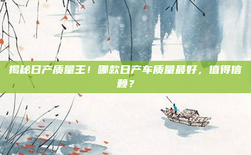 揭秘日产质量王!哪款日产车质量最好,值得信赖?
