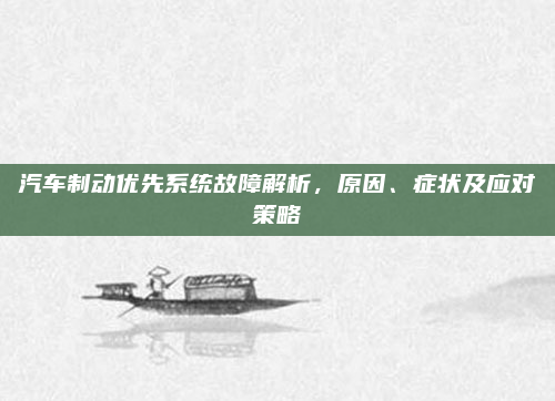 汽车制动优先系统故障解析，原因、症状及应对策略