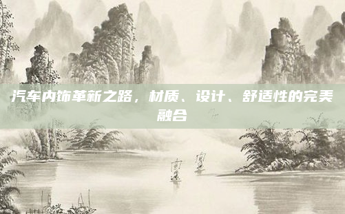 汽车内饰革新之路，材质、设计、舒适性的完美融合