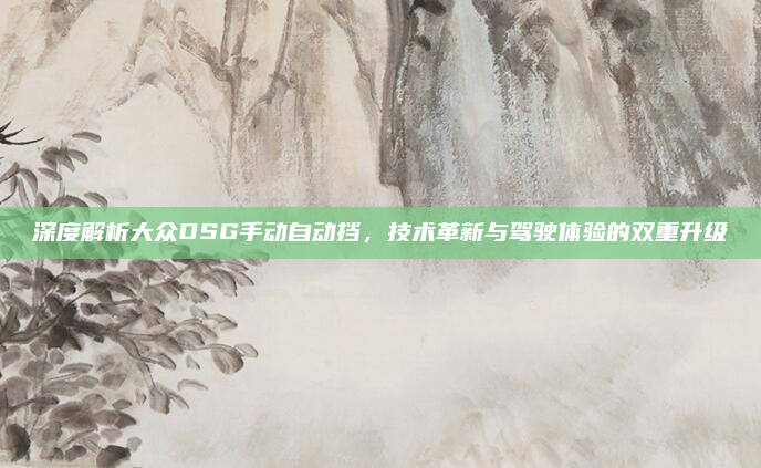 深度解析大众DSG手动自动挡,技术革新与驾驶体验的双重升级