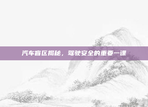 汽车盲区揭秘,驾驶安全的重要一课