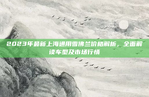 2023年最新上海通用雪佛兰价格解析，全面解读车型及市场行情