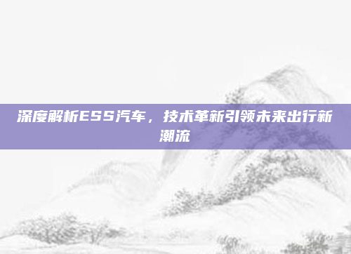 深度解析ESS汽车，技术革新引领未来出行新潮流