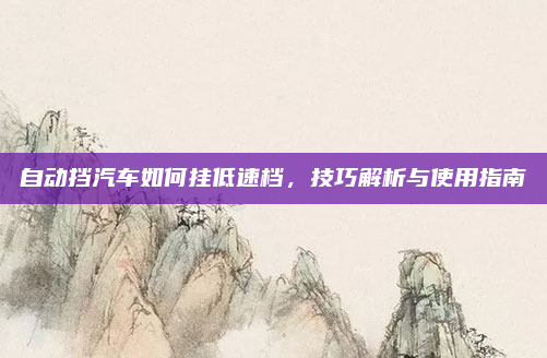 自动挡汽车如何挂低速档,技巧解析与使用指南