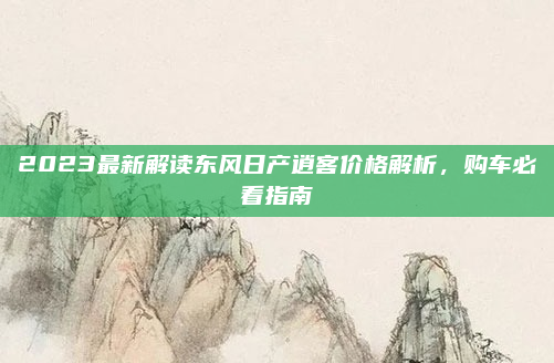 2023最新解读东风日产逍客价格解析,购车必看指南