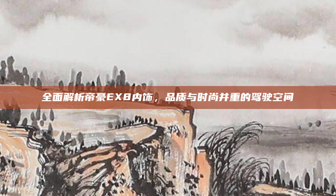 全面解析帝豪EX8内饰,品质与时尚并重的驾驶空间
