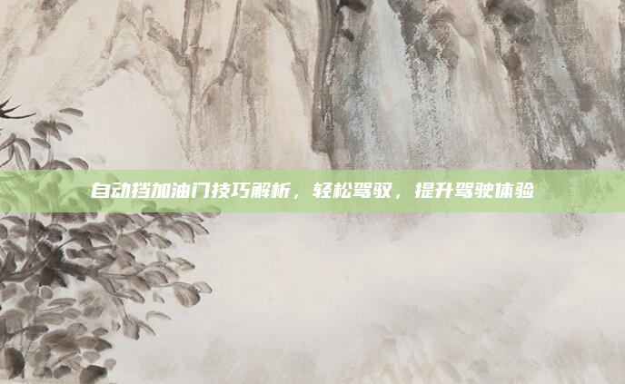 自动挡加油门技巧解析，轻松驾驭，提升驾驶体验