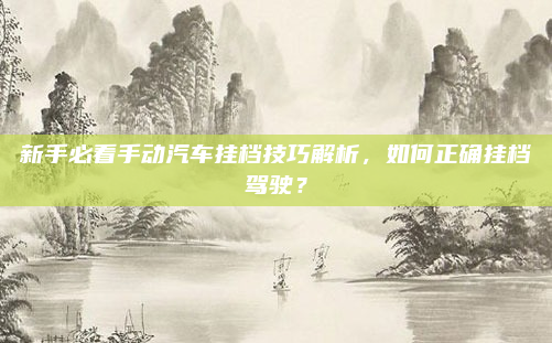 新手必看手动汽车挂档技巧解析，如何正确挂档驾驶？