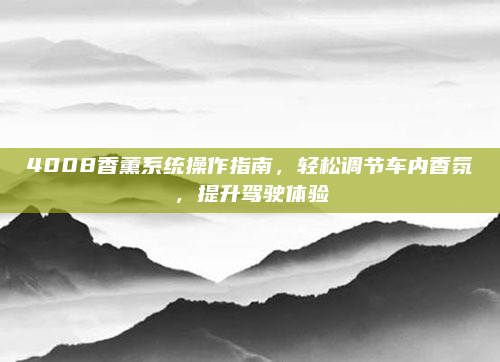 4008香薰系统操作指南,轻松调节车内香氛,提升驾驶体验