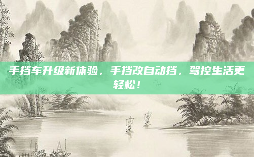 手挡车升级新体验,手挡改自动挡,驾控生活更轻松!
