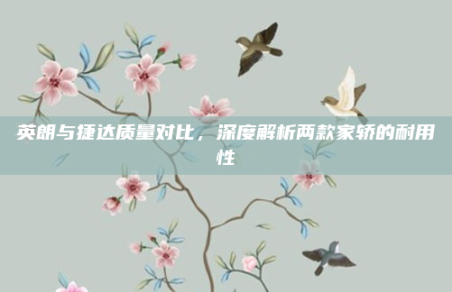 英朗与捷达质量对比,深度解析两款家轿的耐用性