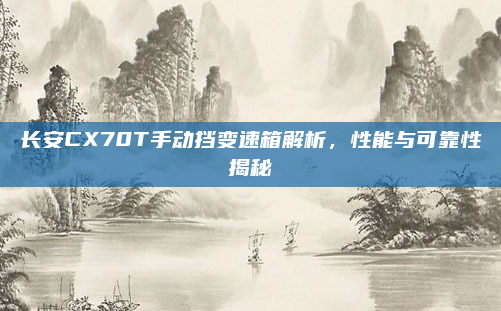 长安CX70T手动挡变速箱解析，性能与可靠性揭秘