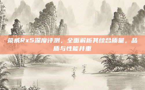 荣威Rx5深度评测,全面解析其综合质量,品质与性能并重