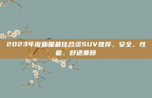 2023年度质量最佳合资SUV推荐，安全、性能、舒适兼顾