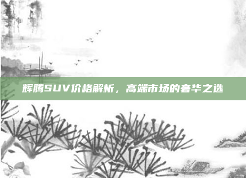 辉腾SUV价格解析,高端市场的奢华之选