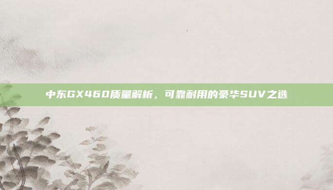 中东GX460质量解析，可靠耐用的豪华SUV之选