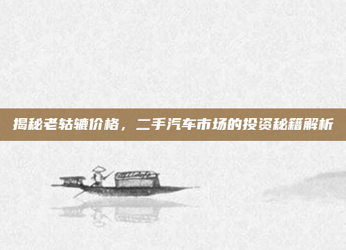 揭秘老轱辘价格,二手汽车市场的投资秘籍解析