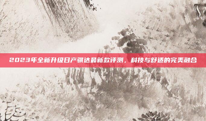 2023年全新升级日产骐达最新款评测，科技与舒适的完美融合