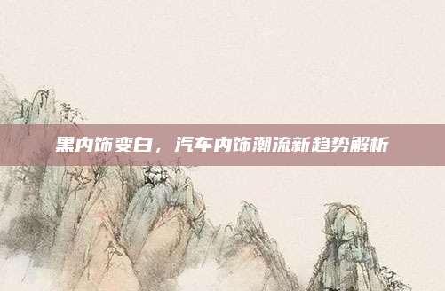 黑内饰变白,汽车内饰潮流新趋势解析