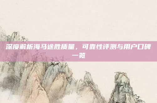 深度解析海马途胜质量,可靠性评测与用户口碑一览