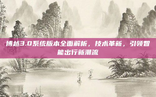 博越3.0系统版本全面解析，技术革新，引领智能出行新潮流