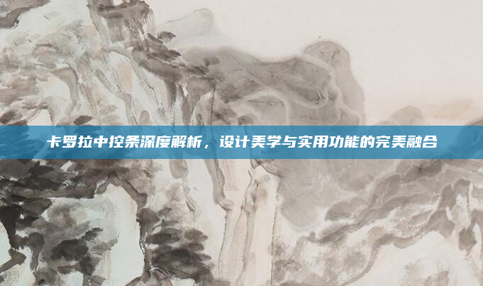 卡罗拉中控条深度解析,设计美学与实用功能的完美融合