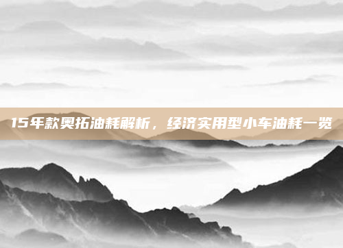 15年款奥拓油耗解析,经济实用型小车油耗一览