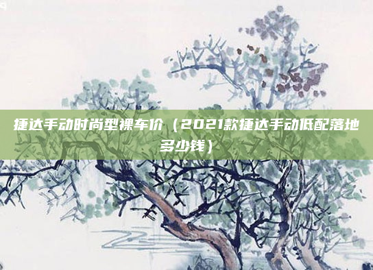 捷达手动时尚型裸车价（2021款捷达手动低配落地多少钱）
