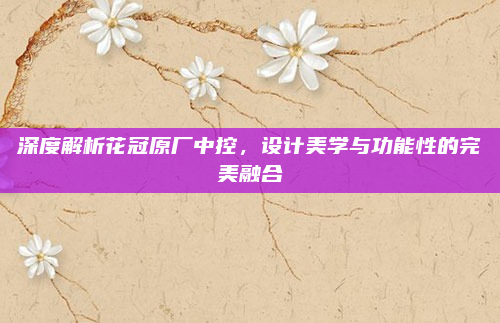深度解析花冠原厂中控,设计美学与功能性的完美融合