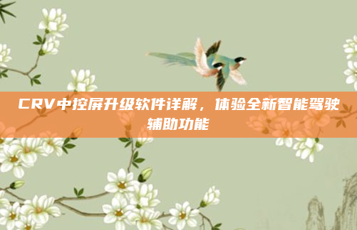 CRV中控屏升级软件详解,体验全新智能驾驶辅助功能
