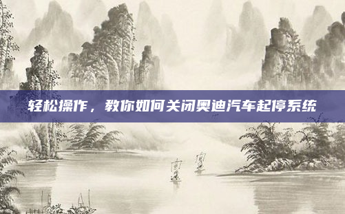 轻松操作,教你如何关闭奥迪汽车起停系统