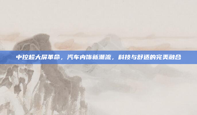 中控超大屏革命,汽车内饰新潮流,科技与舒适的完美融合
