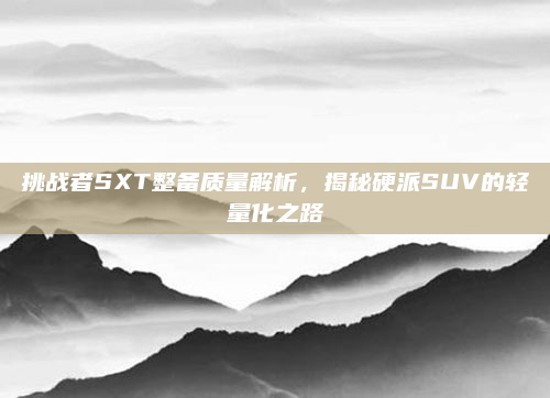 挑战者SXT整备质量解析，揭秘硬派SUV的轻量化之路