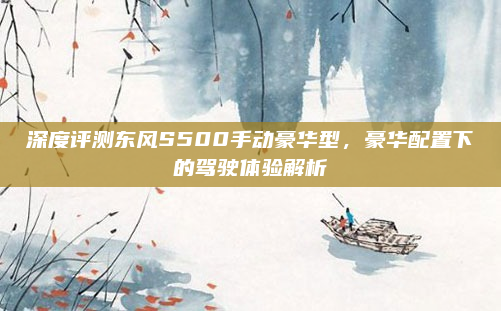 深度评测东风S500手动豪华型，豪华配置下的驾驶体验解析