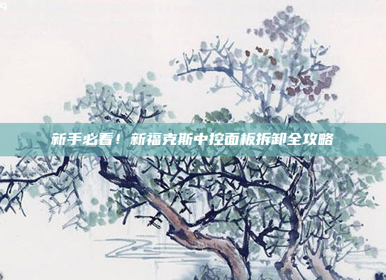 新手必看！新福克斯中控面板拆卸全攻略