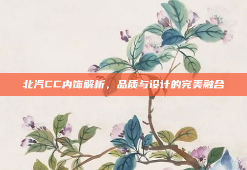 北汽CC内饰解析,品质与设计的完美融合