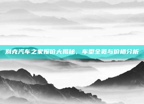 别克汽车之家报价大揭秘,车型全览与价格分析
