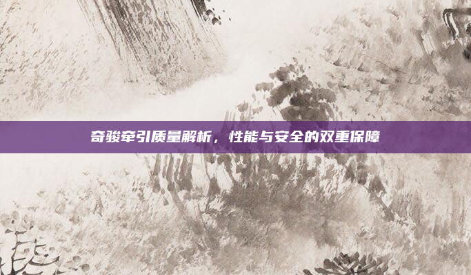 奇骏牵引质量解析,性能与安全的双重保障