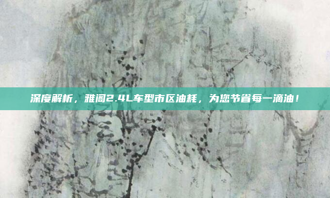 深度解析,雅阁2.4L车型市区油耗,为您节省每一滴油!