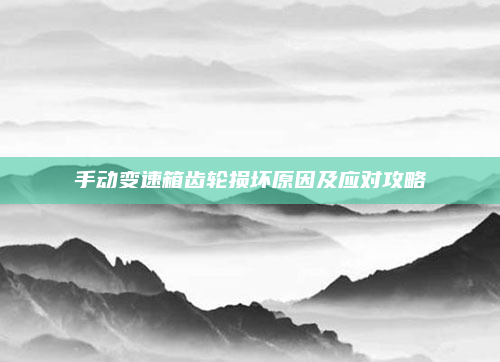手动变速箱齿轮损坏原因及应对攻略