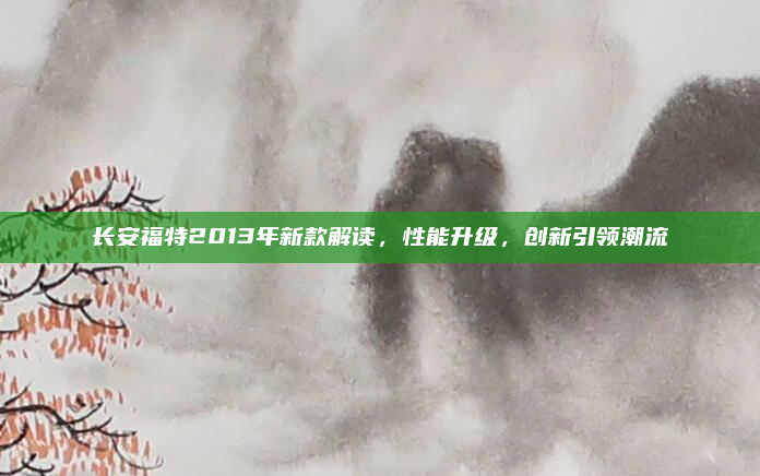 长安福特2013年新款解读,性能升级,创新引领潮流