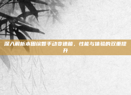 深入解析本田缤智手动变速箱,性能与体验的双重提升