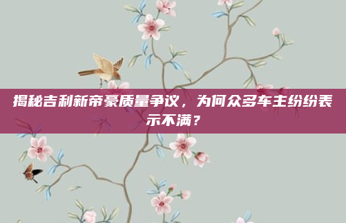 揭秘吉利新帝豪质量争议,为何众多车主纷纷表示不满?