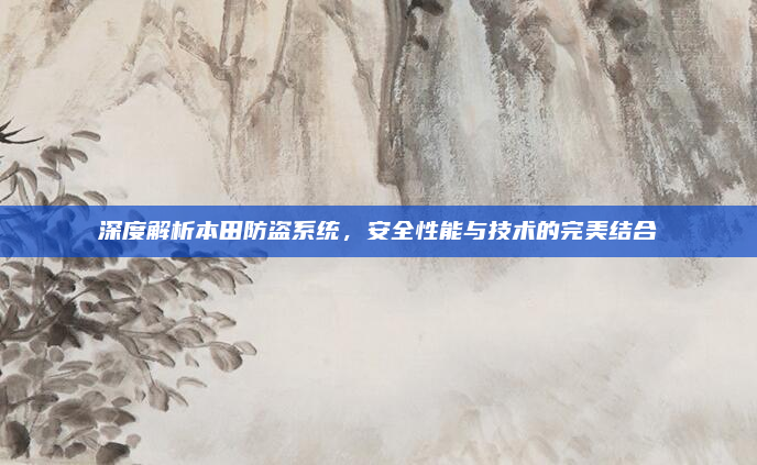 深度解析本田防盗系统,安全性能与技术的完美结合