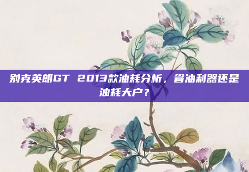别克英朗GT 2013款油耗分析，省油利器还是油耗大户？