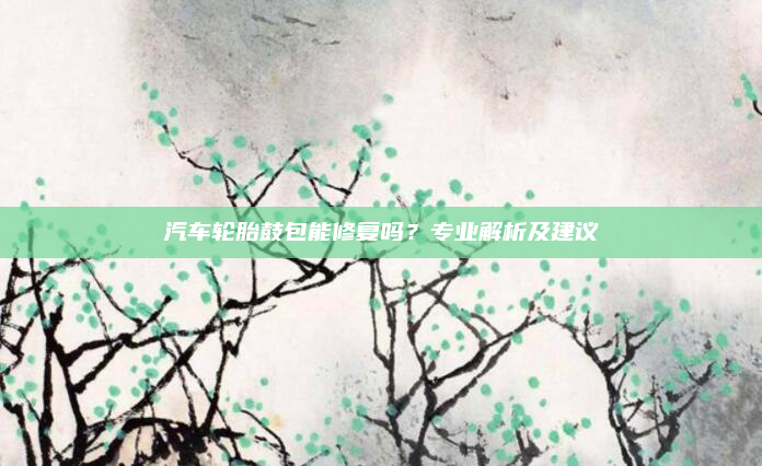汽车轮胎鼓包能修复吗?专业解析及建议