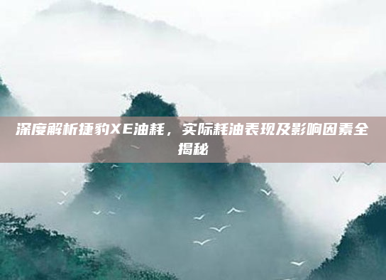 深度解析捷豹XE油耗,实际耗油表现及影响因素全揭秘