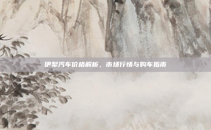伊犁汽车价格解析，市场行情与购车指南